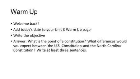 Warm Up Welcome back! Add today’s date to your Unit 3 Warm Up page Write the objective Answer: What is the point of a constitution? What differences would.