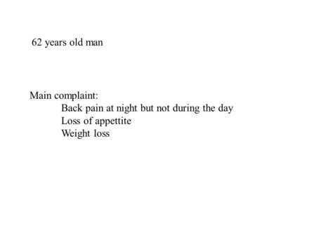62 years old man Main complaint: Back pain at night but not during the day Loss of appettite Weight loss.