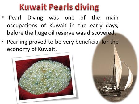 Pearl Diving was one of the main occupations of Kuwait in the early days, before the huge oil reserve was discovered. Pearling proved to be very beneficial.