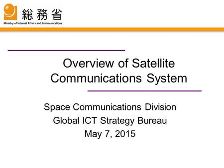 Overview of Satellite Communications System Space Communications Division Global ICT Strategy Bureau May 7, 2015.