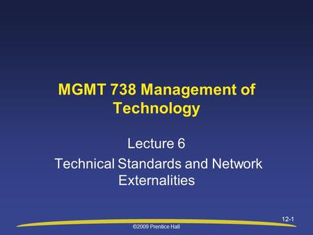 ©2009 Prentice Hall 12-1 MGMT 738 Management of Technology Lecture 6 Technical Standards and Network Externalities.