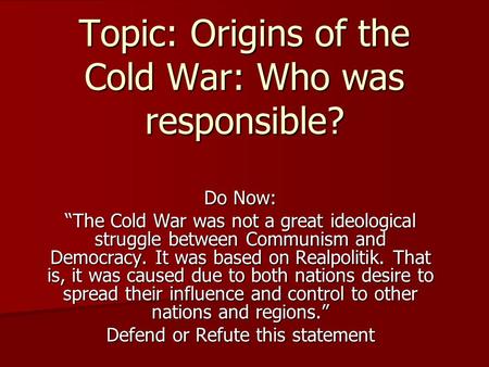 Topic: Origins of the Cold War: Who was responsible? Do Now: “The Cold War was not a great ideological struggle between Communism and Democracy. It was.