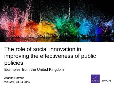 The role of social innovation in improving the effectiveness of public policies Examples from the United Kingdom Joanna Hofman Warsaw, 24.04.2015.