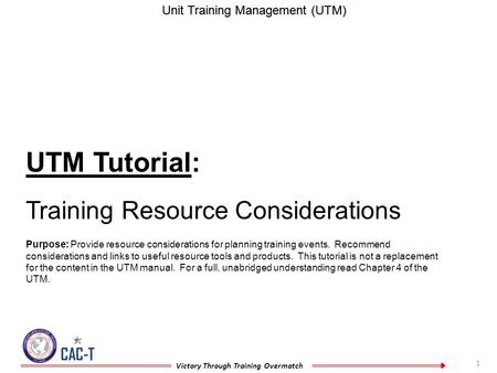 1 CAC-T Victory Through Training Overmatch Unit Training Management (UTM) UTM Tutorial: Training Resource Considerations Purpose: Provide resource considerations.