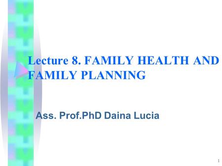 1 Lecture 8. FAMILY HEALTH AND FAMILY PLANNING Ass. Prof.PhD Daina Lucia.