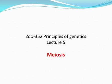 Zoo-352 Principles of genetics Lecture 5 Meiosis