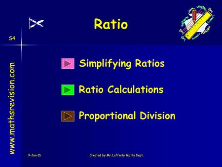 9-Jun-15Created by Mr. Lafferty Maths Dept. Simplifying Ratios Ratio Calculations www.mathsrevision.com Proportional Division S4 Ratio.