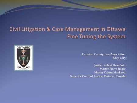 Carleton County Law Association May, 2015 Justice Robert Beaudoin Master Pierre Roger Master Calum MacLeod Superior Court of Justice, Ontario, Canada.