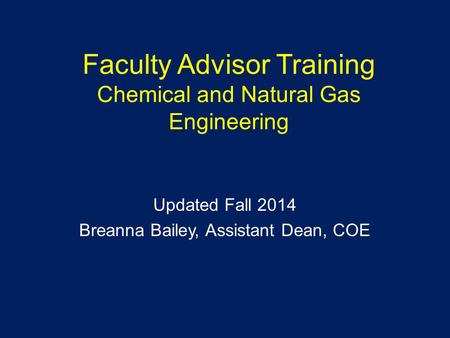 Faculty Advisor Training Chemical and Natural Gas Engineering Updated Fall 2014 Breanna Bailey, Assistant Dean, COE.