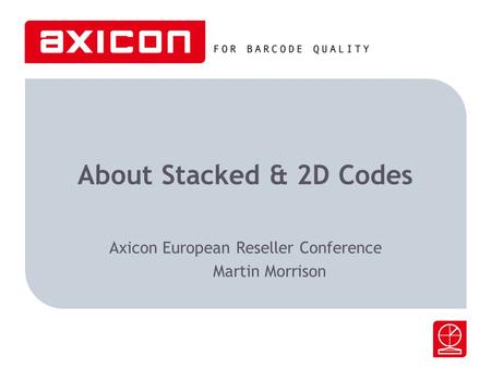 About Stacked & 2D Codes Axicon European Reseller Conference Martin Morrison.