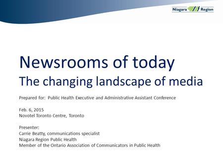 Newsrooms of today The changing landscape of media Prepared for: Public Health Executive and Administrative Assistant Conference Feb. 6, 2015 Novotel Toronto.