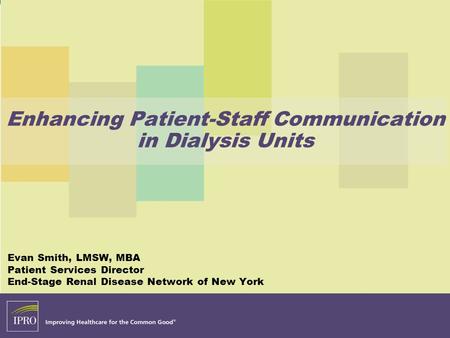 Enhancing Patient-Staff Communication in Dialysis Units Evan Smith, LMSW, MBA Patient Services Director End-Stage Renal Disease Network of New York.