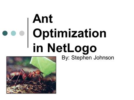Ant Optimization in NetLogo By: Stephen Johnson. Optimization Wide spread applicability Much easier through the use of computers Very clear results.