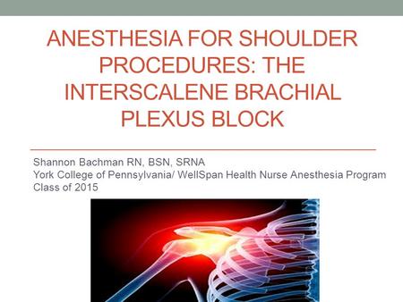 ANESTHESIA FOR SHOULDER PROCEDURES: THE INTERSCALENE BRACHIAL PLEXUS BLOCK Shannon Bachman RN, BSN, SRNA York College of Pennsylvania/ WellSpan Health.