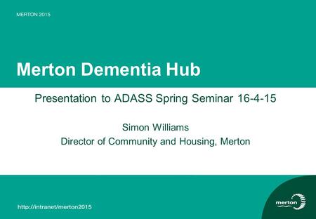 Merton Dementia Hub Presentation to ADASS Spring Seminar 16-4-15 Simon Williams Director of Community and Housing, Merton.