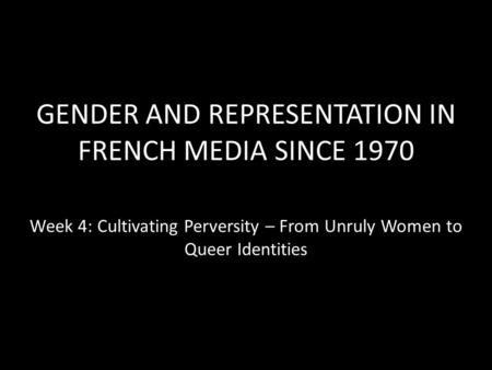 GENDER AND REPRESENTATION IN FRENCH MEDIA SINCE 1970 Week 4: Cultivating Perversity – From Unruly Women to Queer Identities.