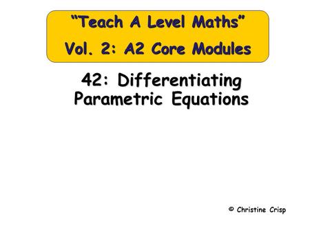42: Differentiating Parametric Equations © Christine Crisp “Teach A Level Maths” Vol. 2: A2 Core Modules.