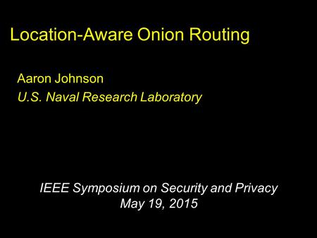 Location-Aware Onion Routing Aaron Johnson U.S. Naval Research Laboratory IEEE Symposium on Security and Privacy May 19, 2015.
