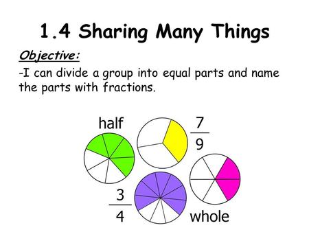 1.4 Sharing Many Things Objective: -I can divide a group into equal parts and name the parts with fractions.