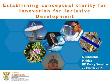 Establishing conceptual clarity for Innovation for Inclusive Development Nonhlanhla Mkhize IID Policy Seminar 25 March 2015.