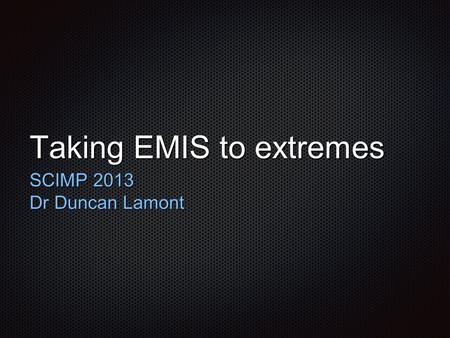 Taking EMIS to extremes SCIMP 2013 Dr Duncan Lamont.