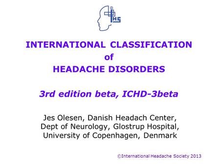 INTERNATIONAL CLASSIFICATION of HEADACHE DISORDERS 3rd edition beta, ICHD-3beta Jes Olesen, Danish Headach Center, Dept of Neurology, Glostrup Hospital,