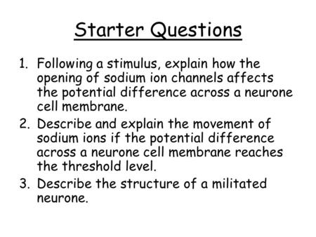 Starter Questions 1.Following a stimulus, explain how the opening of sodium ion channels affects the potential difference across a neurone cell membrane.