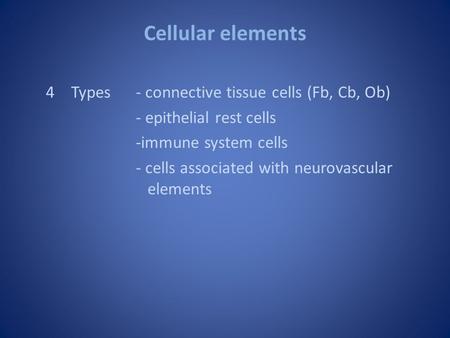 Cellular elements 4Types- connective tissue cells (Fb, Cb, Ob) - epithelial rest cells -immune system cells - cells associated with neurovascular elements.
