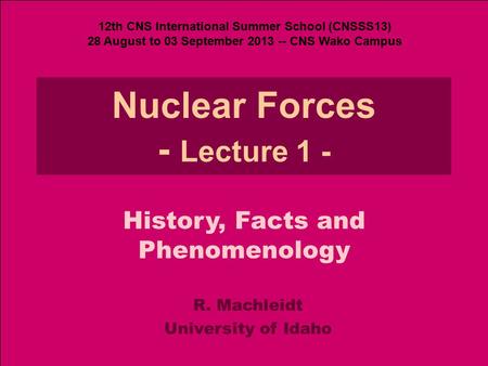 R. MachleidtNuclear Forces - Lecture 1 History, Facts, Phen. (CNSSS13) 1 Nuclear Forces - Lecture 1 - R. Machleidt University of Idaho History, Facts and.