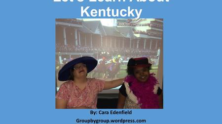 Let’s Learn About Kentucky By: Cara Edenfield Groupbygroup.wordpress.com.