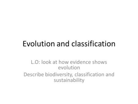 Evolution and classification L.O: look at how evidence shows evolution Describe biodiversity, classification and sustainability.
