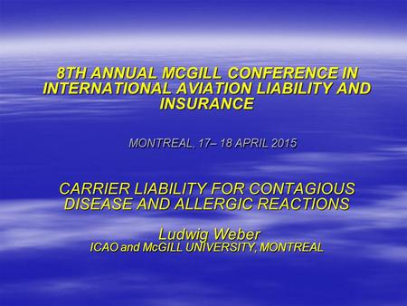 8TH ANNUAL MCGILL CONFERENCE IN INTERNATIONAL AVIATION LIABILITY AND INSURANCE MONTREAL, 17– 18 APRIL 2015 CARRIER LIABILITY FOR CONTAGIOUS DISEASE AND.