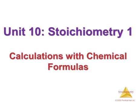 Stoichiometry © 2009, Prentice-Hall, Inc. Unit 10: Stoichiometry 1 Calculations with Chemical Formulas.
