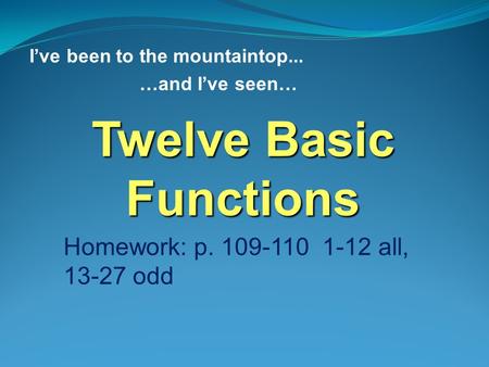 I’ve been to the mountaintop... …and I’ve seen… Twelve Basic Functions Homework: p. 109-110 1-12 all, 13-27 odd.