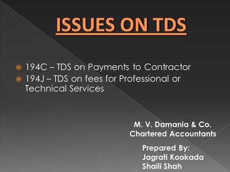  194C – TDS on Payments to Contractor  194J – TDS on fees for Professional or Technical Services Prepared By: Jagrati Kookada Shaili Shah M. V. Damania.