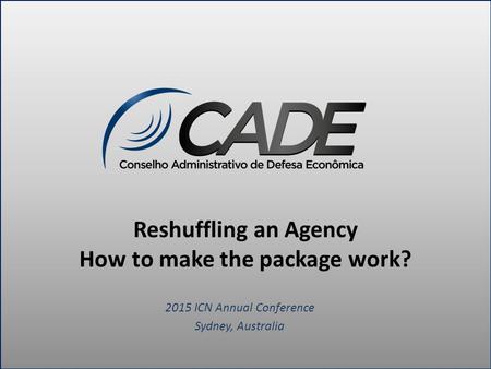 Reshuffling an Agency How to make the package work? 2015 ICN Annual Conference Sydney, Australia.