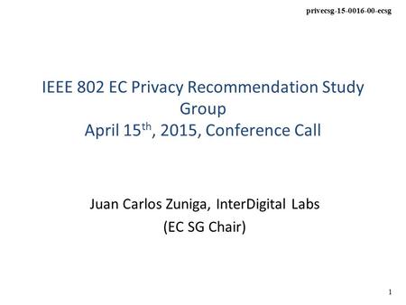 Privecsg-15-0016-00-ecsg 1 IEEE 802 EC Privacy Recommendation Study Group April 15 th, 2015, Conference Call Juan Carlos Zuniga, InterDigital Labs (EC.