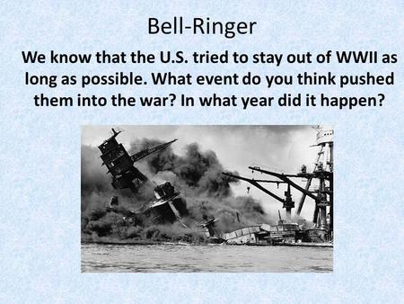 Bell-Ringer We know that the U.S. tried to stay out of WWII as long as possible. What event do you think pushed them into the war? In what year did it.
