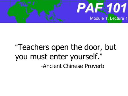 PAF 101 “Teachers open the door, but you must enter yourself.” -Ancient Chinese Proverb Module 1, Lecture 1.