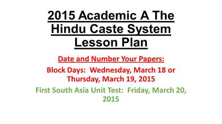 2015 Academic A The Hindu Caste System Lesson Plan Date and Number Your Papers: Block Days: Wednesday, March 18 or Thursday, March 19, 2015 First South.