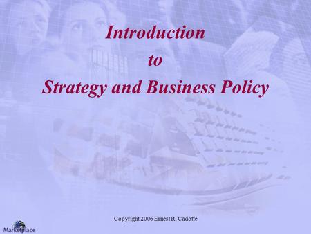 Copyright 2006 Ernest R. Cadotte Introduction to Strategy and Business Policy.