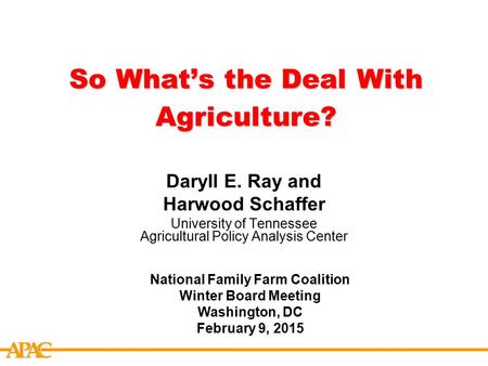 APCA So What’s the Deal With Agriculture? Daryll E. Ray and Harwood Schaffer University of Tennessee Agricultural Policy Analysis Center National Family.