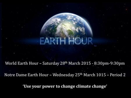 World Earth Hour – Saturday 28 th March 2015 - 8:30pm-9:30pm Notre Dame Earth Hour – Wednesday 25 th March 1015 – Period 2 ‘Use your power to change climate.