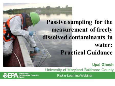 Risk e-Learning Webinar Passive sampling for the measurement of freely dissolved contaminants in water: Practical Guidance Upal Ghosh University of Maryland.