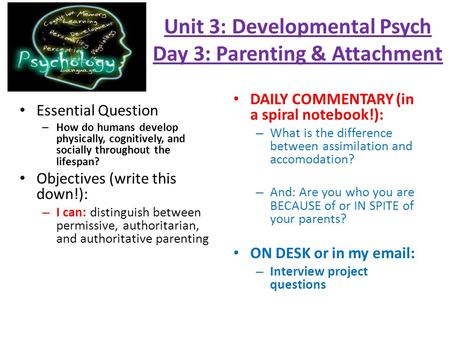 Unit 3: Developmental Psych Day 3: Parenting & Attachment Essential Question – How do humans develop physically, cognitively, and socially throughout the.