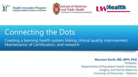 Connecting the Dots Creating a learning health system linking clinical quality improvement, Maintenance of Certification, and research Maureen Smith, MD,
