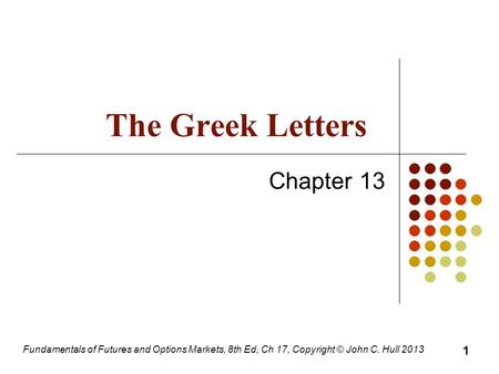 Fundamentals of Futures and Options Markets, 8th Ed, Ch 17, Copyright © John C. Hull 2013 The Greek Letters Chapter 13 1.