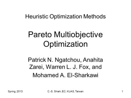 Spring, 2013C.-S. Shieh, EC, KUAS, Taiwan1 Heuristic Optimization Methods Pareto Multiobjective Optimization Patrick N. Ngatchou, Anahita Zarei, Warren.
