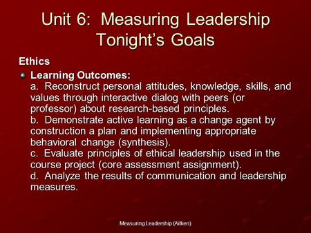 Measuring Leadership (Aitken) Unit 6: Measuring Leadership Tonight’s Goals Ethics Learning Outcomes: a. Reconstruct personal attitudes, knowledge, skills,