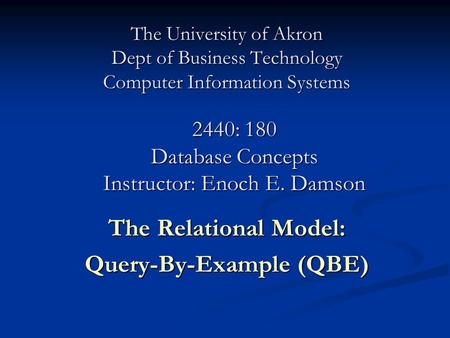 The University of Akron Dept of Business Technology Computer Information Systems The Relational Model: Query-By-Example (QBE) 2440: 180 Database Concepts.